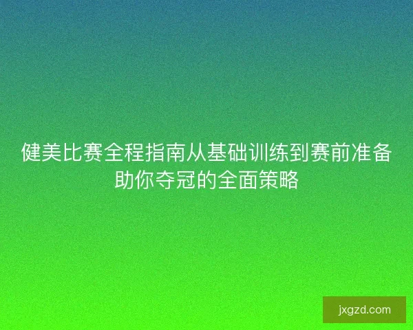 健美比赛全程指南从基础训练到赛前准备助你夺冠的全面策略