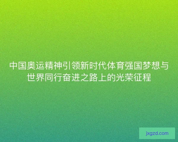 中国奥运精神引领新时代体育强国梦想与世界同行奋进之路上的光荣征程