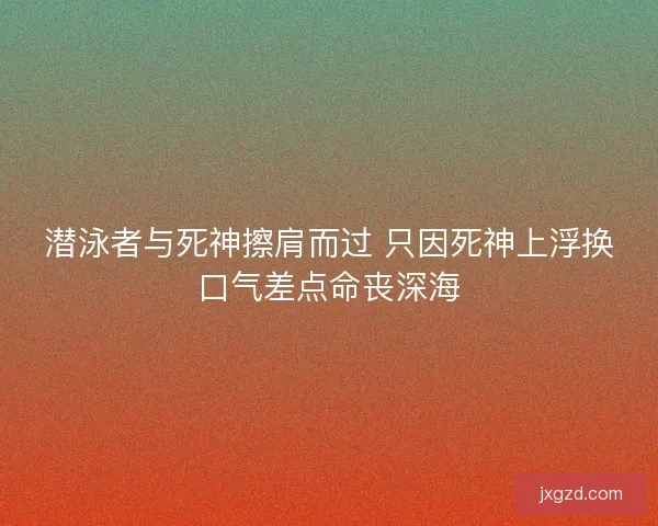 潜泳者与死神擦肩而过 只因死神上浮换口气差点命丧深海
