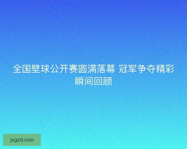 全国壁球公开赛圆满落幕 冠军争夺精彩瞬间回顾
