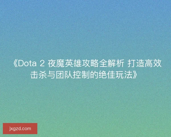 《Dota 2 夜魔英雄攻略全解析 打造高效击杀与团队控制的绝佳玩法》