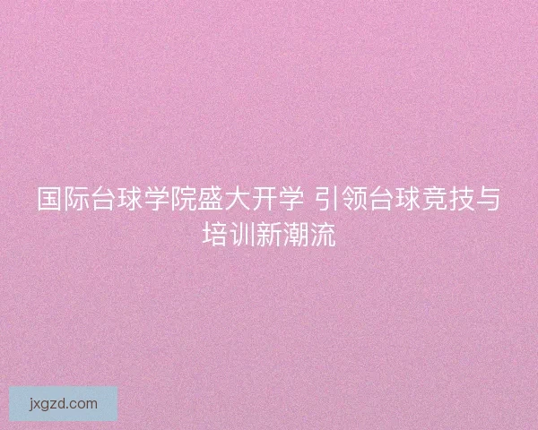 国际台球学院盛大开学 引领台球竞技与培训新潮流