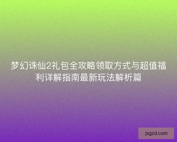 梦幻诛仙2礼包全攻略领取方式与超值福利详解指南最新玩法解析篇